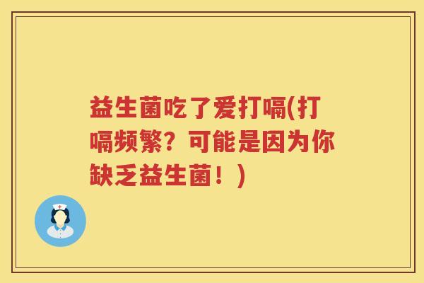 益生菌吃了爱打嗝(打嗝频繁?可能是因为你缺乏益生菌!) 益生菌吃了爱打嗝(打嗝频繁?可能是因为你缺乏益生菌!)