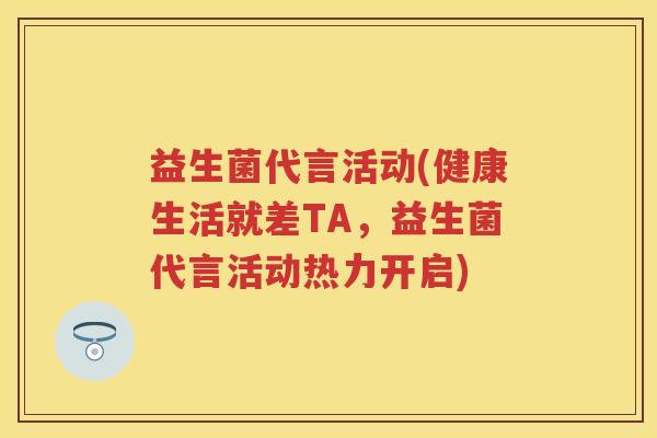 益生菌代言活动(健康生活就差TA,益生菌代言活动热力开启) 益生菌代言活动(健康生活就差TA,益生菌代言活动热力开启)