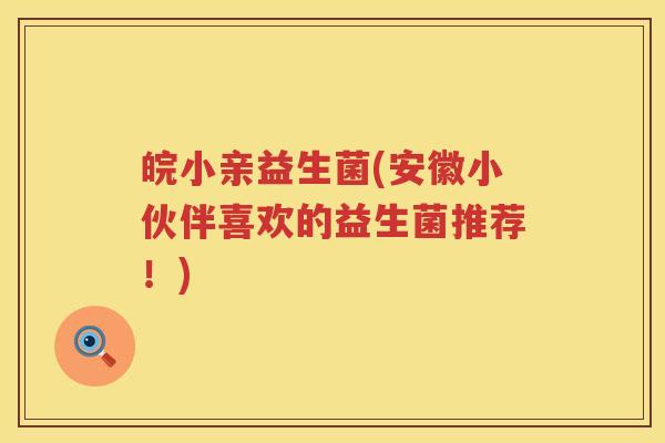 皖小亲益生菌(安徽小伙伴喜欢的益生菌推荐!) 皖小亲益生菌(安徽小伙伴喜欢的益生菌推荐!)