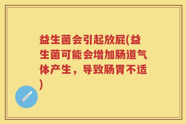 益生菌会引起放屁(益生菌可能会增加肠道气体产生,导致肠胃不适) 益生菌会引起放屁(益生菌可能会增加肠道气体产生,导致肠胃不适)