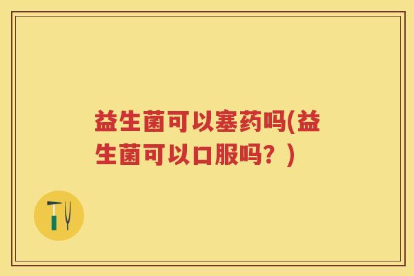益生菌可以塞药吗(益生菌可以口服吗?) 益生菌可以塞药吗(益生菌可以口服吗?)
