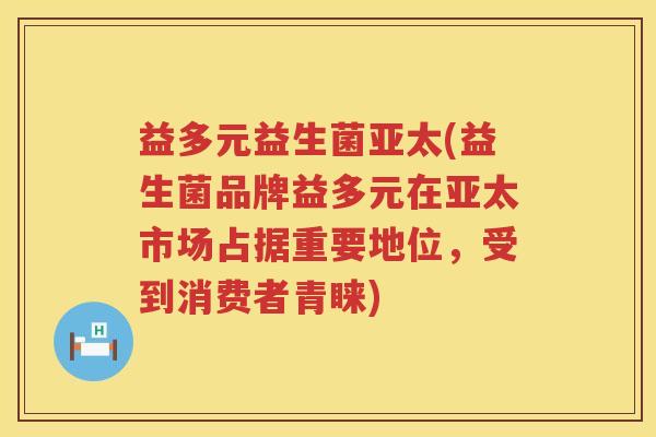 益多元益生菌亚太(益生菌品牌益多元在亚太市场占据重要地位,受到消费者青睐) 益多元益生菌亚太(益生菌品牌益多元在亚太市场占据重要地位,受到消费者青睐)