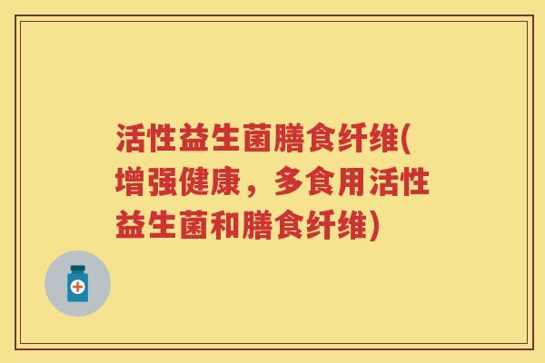 活性益生菌膳食纤维(增强健康，多食用活性益生菌和膳食纤维)
