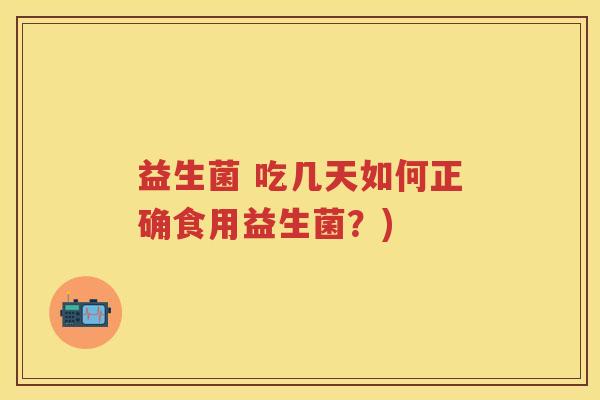 益生菌 吃几天如何正确食用益生菌?) 益生菌 吃几天如何正确食用益生菌?)