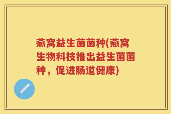 燕窝益生菌菌种(燕窝生物科技推出益生菌菌种，促进肠道健康)
