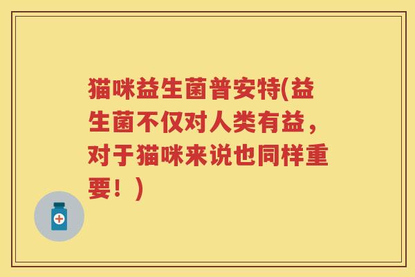 猫咪益生菌普安特(益生菌不仅对人类有益,对于猫咪来说也同样重要!) 猫咪益生菌普安特(益生菌不仅对人类有益,对于猫咪来说也同样重要!)