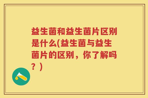 益生菌和益生菌片区别是什么(益生菌与益生菌片的区别,你了解吗?) 益生菌和益生菌片区别是什么(益生菌与益生菌片的区别,你了解吗?)