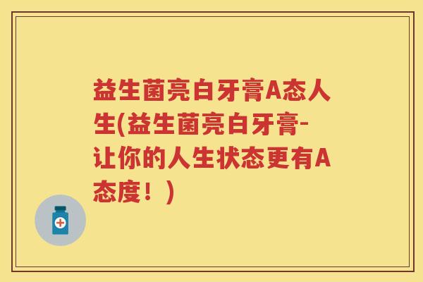 益生菌亮白牙膏A态人生(益生菌亮白牙膏-让你的人生状态更有A态度!) 益生菌亮白牙膏A态人生(益生菌亮白牙膏-让你的人生状态更有A态度!)