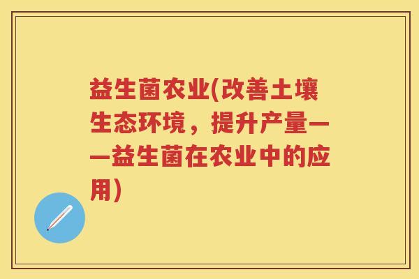 益生菌农业(改善土壤生态环境,提升产量——益生菌在农业中的应用) 益生菌农业(改善土壤生态环境,提升产量——益生菌在农业中的应用)