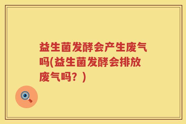 益生菌发酵会产生废气吗(益生菌发酵会排放废气吗?) 益生菌发酵会产生废气吗(益生菌发酵会排放废气吗?)