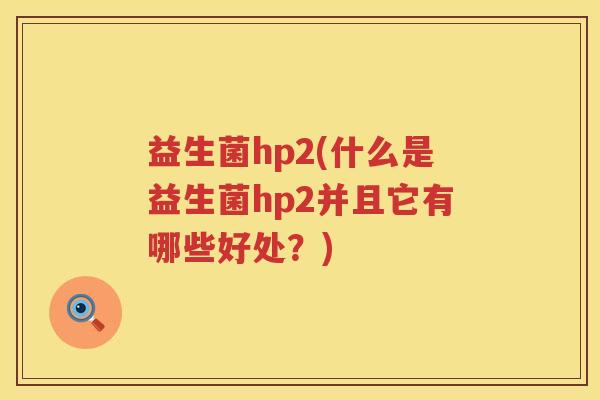 益生菌hp2(什么是益生菌hp2并且它有哪些好处?) 益生菌hp2(什么是益生菌hp2并且它有哪些好处?)