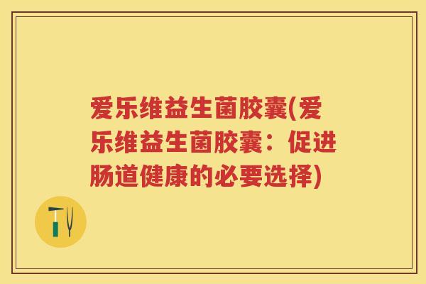 爱乐维益生菌胶囊(爱乐维益生菌胶囊：促进肠道健康的必要选择)