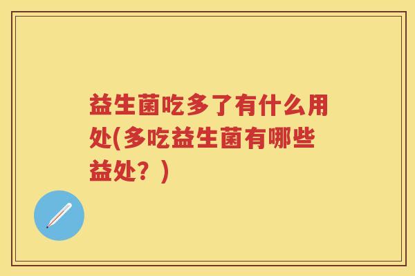 益生菌吃多了有什么用处(多吃益生菌有哪些益处?) 益生菌吃多了有什么用处(多吃益生菌有哪些益处?)