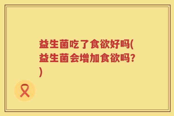 益生菌吃了好吗(益生菌会增加吗?) 益生菌吃了好吗(益生菌会增加吗?)