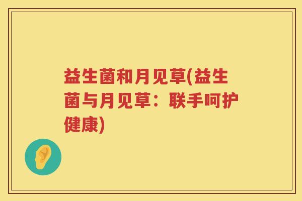 益生菌和月见草(益生菌与月见草:联手呵护健康) 益生菌和月见草(益生菌与月见草:联手呵护健康)
