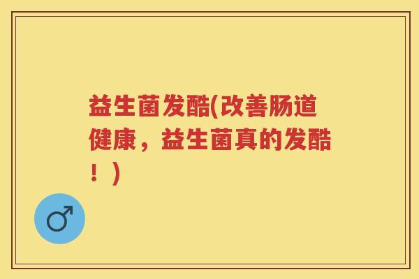 益生菌发酷(改善肠道健康,益生菌真的发酷!) 益生菌发酷(改善肠道健康,益生菌真的发酷!)