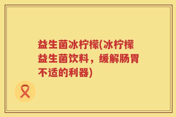 益生菌冰柠檬(冰柠檬益生菌饮料,缓解肠胃不适的利器) 益生菌冰柠檬(冰柠檬益生菌饮料,缓解肠胃不适的利器)