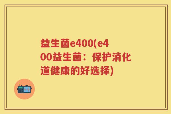 益生菌e400(e400益生菌：保护消化道健康的好选择)