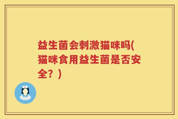 益生菌会刺激猫咪吗(猫咪食用益生菌是否安全?) 益生菌会刺激猫咪吗(猫咪食用益生菌是否安全?)