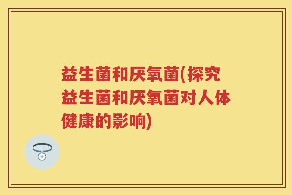 益生菌和厌氧菌(探究益生菌和厌氧菌对人体健康的影响)