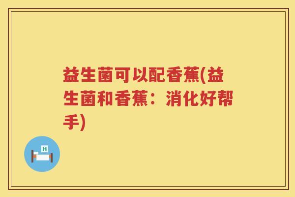 益生菌可以配香蕉(益生菌和香蕉:消化好帮手) 益生菌可以配香蕉(益生菌和香蕉:消化好帮手)