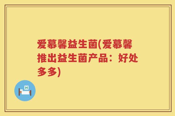 爱慕馨益生菌(爱慕馨推出益生菌产品:好处多多) 爱慕馨益生菌(爱慕馨推出益生菌产品:好处多多)