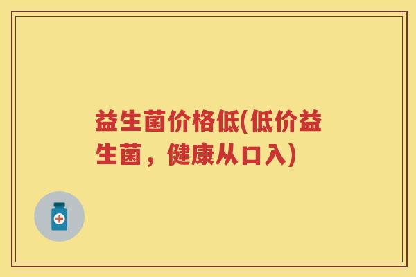 益生菌价格低(低价益生菌,健康从口入) 益生菌价格低(低价益生菌,健康从口入)