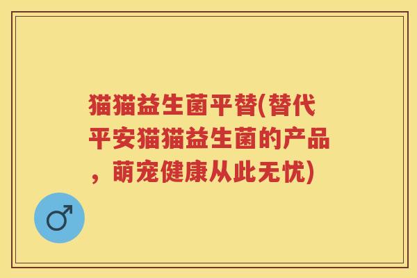 猫猫益生菌平替(替代平安猫猫益生菌的产品,萌宠健康从此无忧) 猫猫益生菌平替(替代平安猫猫益生菌的产品,萌宠健康从此无忧)