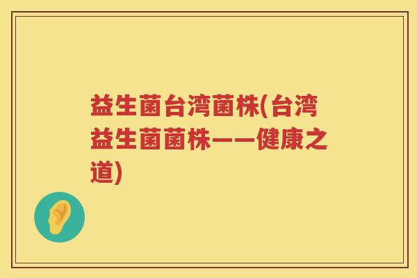 益生菌台湾菌株(台湾益生菌菌株——健康之道) 益生菌台湾菌株(台湾益生菌菌株——健康之道)