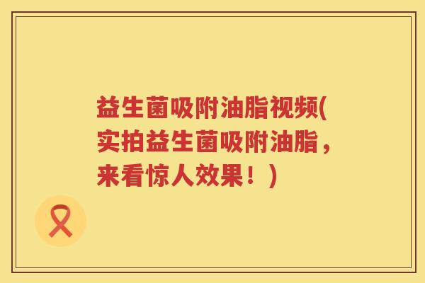 益生菌吸附油脂视频(实拍益生菌吸附油脂,来看惊人效果!) 益生菌吸附油脂视频(实拍益生菌吸附油脂,来看惊人效果!)