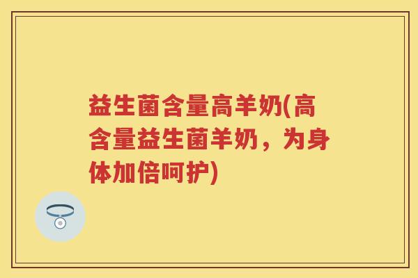 益生菌含量高羊奶(高含量益生菌羊奶,为身体加倍呵护) 益生菌含量高羊奶(高含量益生菌羊奶,为身体加倍呵护)