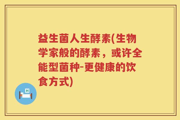 益生菌人生酵素(生物学家般的酵素，或许全能型菌种-更健康的饮食方式)