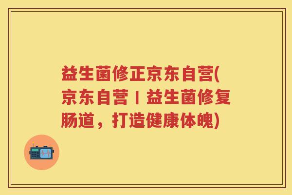 益生菌修正京东自营(京东自营丨益生菌修复肠道，打造健康体魄)