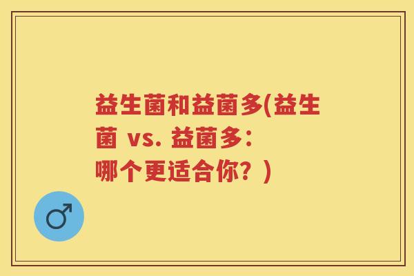益生菌和益菌多(益生菌 vs. 益菌多:哪个更适合你?) 益生菌和益菌多(益生菌 vs. 益菌多:哪个更适合你?)