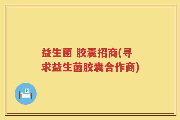 益生菌 胶囊招商(寻求益生菌胶囊合作商) 益生菌 胶囊招商(寻求益生菌胶囊合作商)