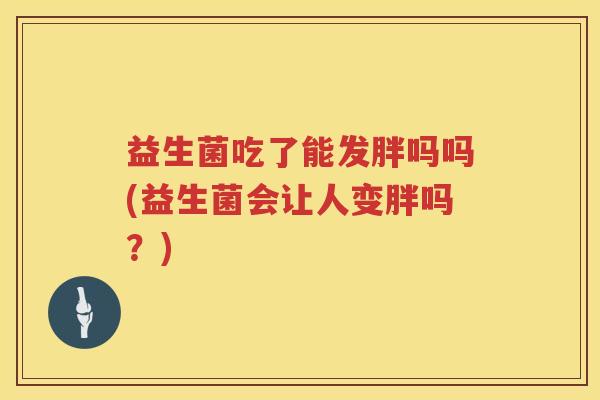 益生菌吃了能发胖吗吗(益生菌会让人变胖吗？)