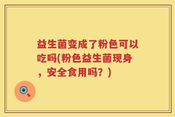 益生菌变成了粉色可以吃吗(粉色益生菌现身,安全食用吗?) 益生菌变成了粉色可以吃吗(粉色益生菌现身,安全食用吗?)