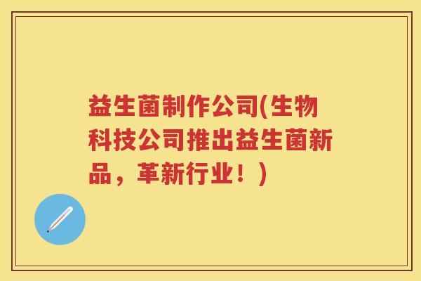益生菌制作公司(生物科技公司推出益生菌新品,革新行业!) 益生菌制作公司(生物科技公司推出益生菌新品,革新行业!)