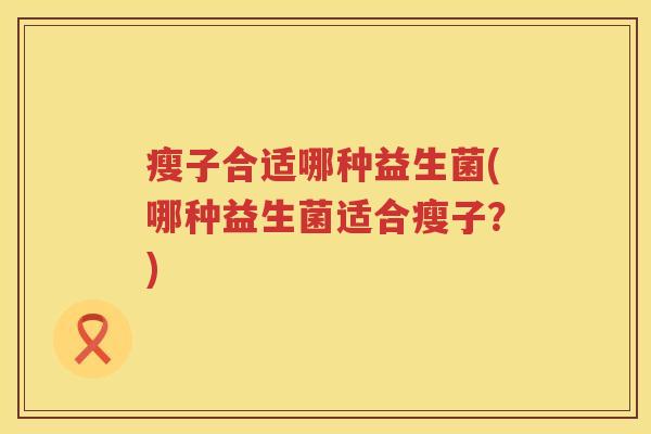 瘦子合适哪种益生菌(哪种益生菌适合瘦子？)