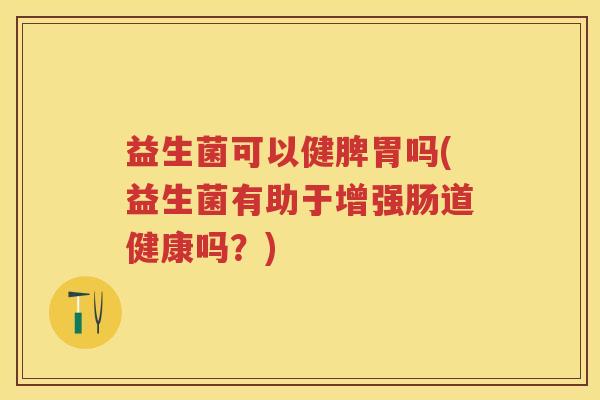 益生菌可以健脾胃吗(益生菌有助于增强肠道健康吗?) 益生菌可以健脾胃吗(益生菌有助于增强肠道健康吗?)