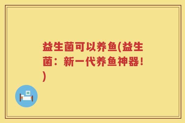 益生菌可以养鱼(益生菌：新一代养鱼神器！)