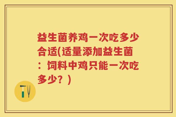 益生菌养鸡一次吃多少合适(适量添加益生菌:饲料中鸡只能一次吃多少?) 益生菌养鸡一次吃多少合适(适量添加益生菌:饲料中鸡只能一次吃多少?)