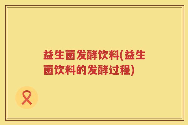 益生菌发酵饮料(益生菌饮料的发酵过程) 益生菌发酵饮料(益生菌饮料的发酵过程)