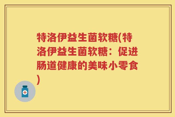 特洛伊益生菌软糖(特洛伊益生菌软糖:促进肠道健康的美味小零食) 特洛伊益生菌软糖(特洛伊益生菌软糖:促进肠道健康的美味小零食)