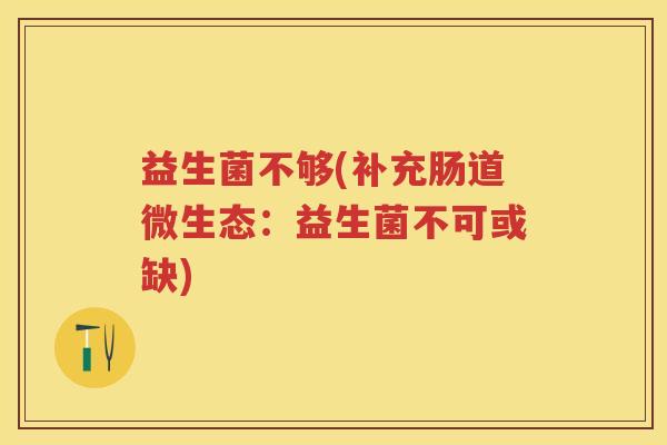 益生菌不够(补充肠道微生态:益生菌不可或缺) 益生菌不够(补充肠道微生态:益生菌不可或缺)