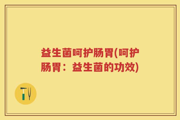 益生菌呵护肠胃(呵护肠胃:益生菌的功效) 益生菌呵护肠胃(呵护肠胃:益生菌的功效)