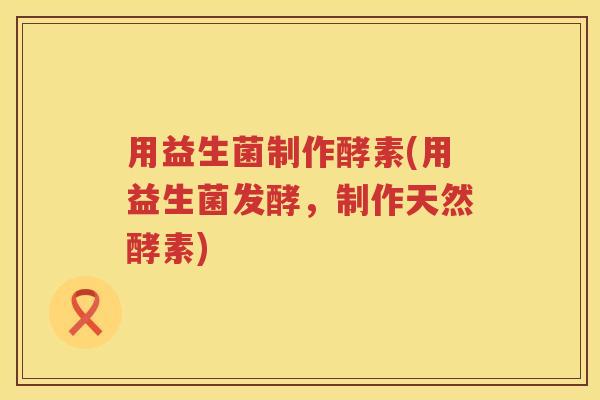 用益生菌制作酵素(用益生菌发酵，制作天然酵素)