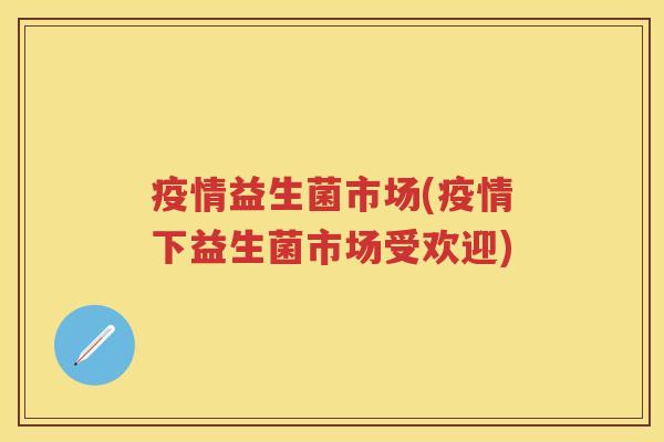 疫情益生菌市场(疫情下益生菌市场受欢迎) 疫情益生菌市场(疫情下益生菌市场受欢迎)