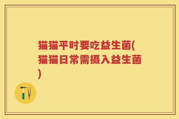 猫猫平时要吃益生菌(猫猫日常需摄入益生菌) 猫猫平时要吃益生菌(猫猫日常需摄入益生菌)