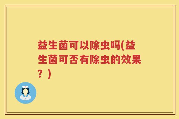 益生菌可以除虫吗(益生菌可否有除虫的效果？)